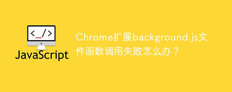Chrome扩展background.js文件函数调用失败怎么办?