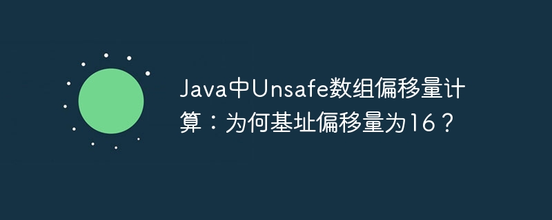 java中unsafe数组偏移量计算：为何基址偏移量为16？