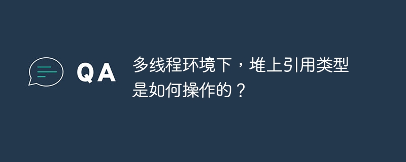 多线程环境下，堆上引用类型是如何操作的？