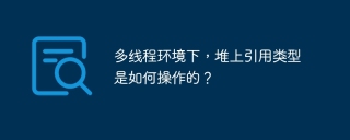 多线程环境下，堆上引用类型是如何操作的？