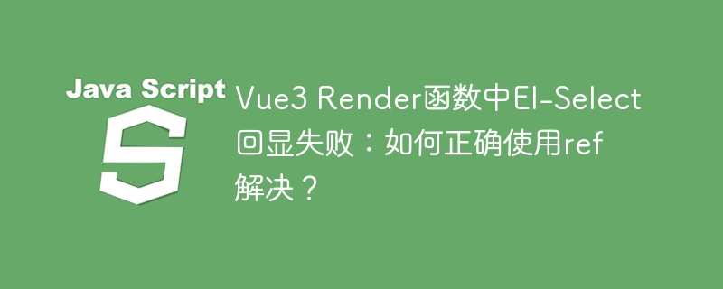 Vue3 Render函数中El-Select回显失败：如何正确使用ref解决？