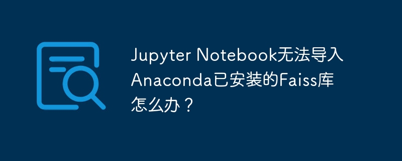 jupyter notebook无法导入anaconda已安装的faiss库怎么办？