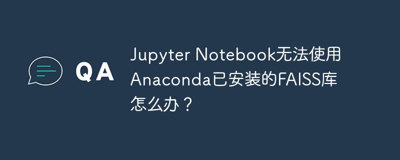 jupyter notebook无法使用anaconda已安装的faiss库怎么办？