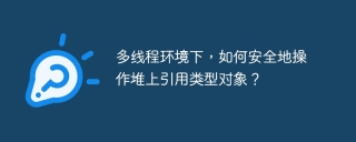 多线程环境下，如何安全地操作堆上引用类型对象？