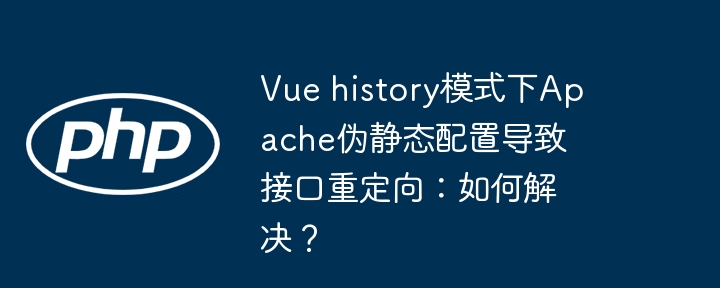 vue history模式下apache伪静态配置导致接口重定向:如何解决?