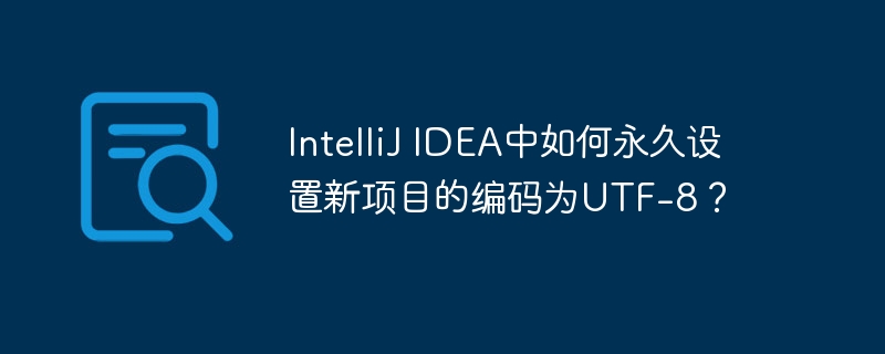 IntelliJ IDEA中如何永久设置新项目的编码为UTF-8?