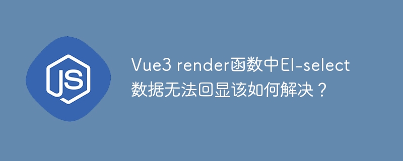 Vue3 render函数中El-select数据无法回显该如何解决？