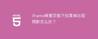 iframe嵌套页面下拉菜单出现残影怎么办？