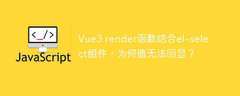 Vue3 render函数结合el-select组件，为何值无法回显？
