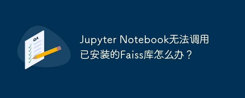 jupyter notebook无法调用已安装的faiss库怎么办？