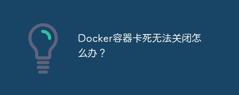 docker容器卡死无法关闭怎么办？