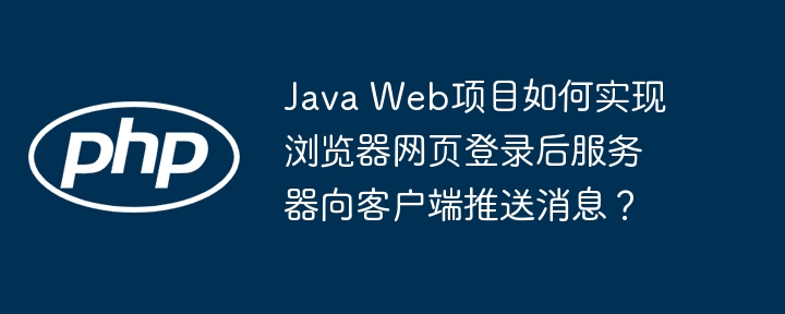 Java Web项目如何实现浏览器网页登录后服务器向客户端推送消息？
