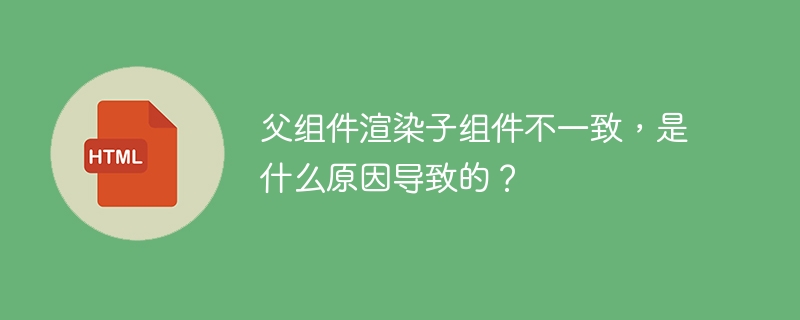 父组件渲染子组件不一致，是什么原因导致的？
