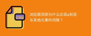 浏览器顶部为什么出现a标签与其他元素的间隙？