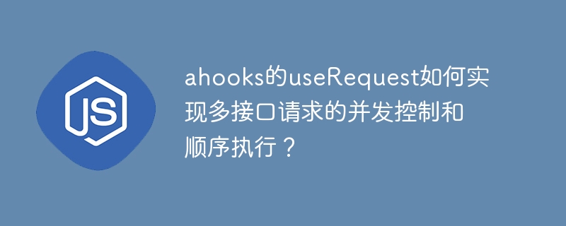 ahooks的userequest如何实现多接口请求的并发控制和顺序执行？
