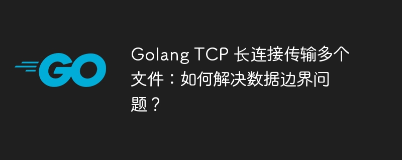 golang tcp 长连接传输多个文件：如何解决数据边界问题？