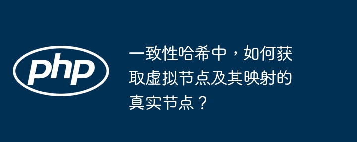 一致性哈希中,如何获取虚拟节点及其映射的真实节点?
