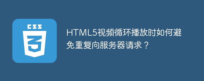 html5视频循环播放时如何避免重复向服务器请求？