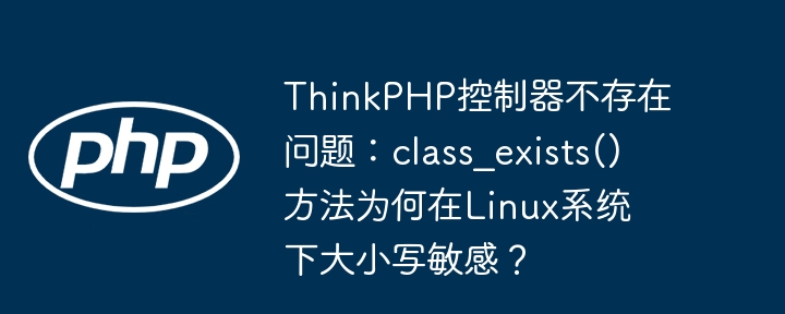 thinkphp控制器不存在问题：class_exists()方法为何在linux系统下大小写敏感？