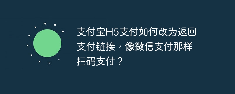支付宝h5支付如何改为返回支付链接,像微信支付那样扫码支付?