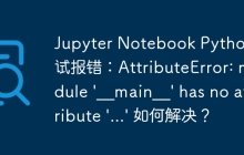 Jupyter Notebook Python测试报错:AttributeError: module '__main__' has no attribute '...' 如何解决?