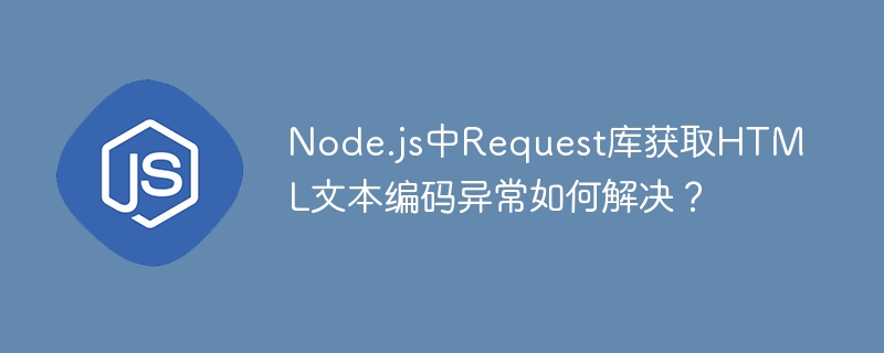 Node.js中Request库获取HTML文本编码异常如何解决?