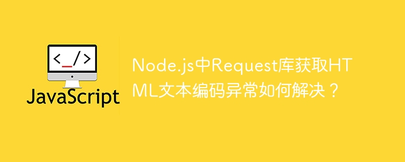node.js中request库获取html文本编码异常如何解决？