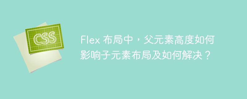 Flex 布局中，父元素高度如何影响子元素布局及如何解决？