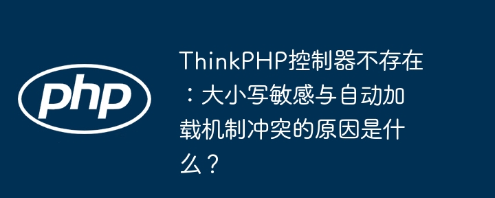 ThinkPHP控制器不存在:大小写敏感与自动加载机制冲突的原因是什么?