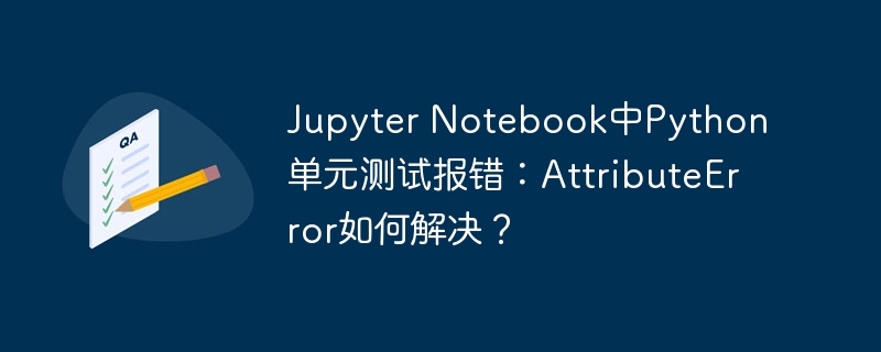 jupyter notebook中python单元测试报错：attributeerror如何解决？