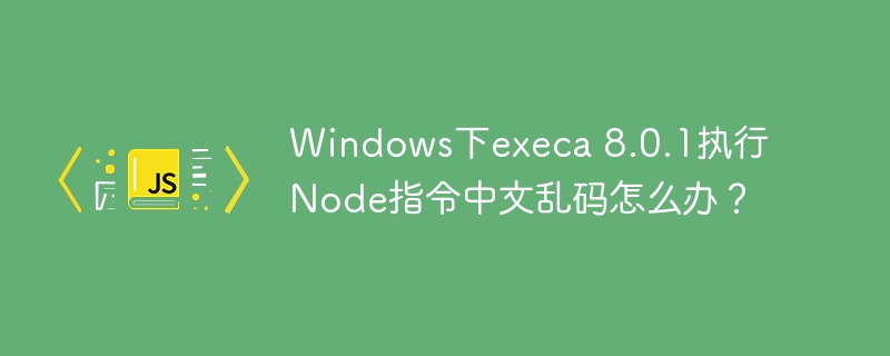 windows下execa 8.0.1执行node指令中文乱码怎么办?
