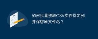 如何批量提取CSV文件指定列并保留原文件名？