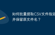 如何批量提取CSV文件指定列并保留原文件名?