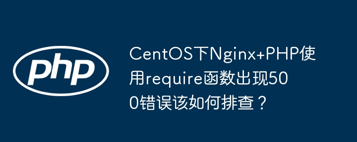 CentOS下Nginx+PHP使用require函数出现500错误该如何排查?