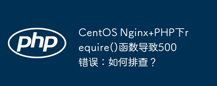 centos nginx+php下require()函数导致500错误:如何排查?