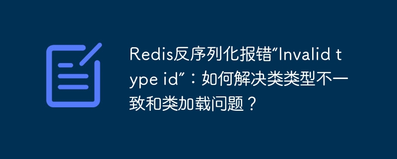 redis反序列化报错“invalid type id”：如何解决类类型不一致和类加载问题？