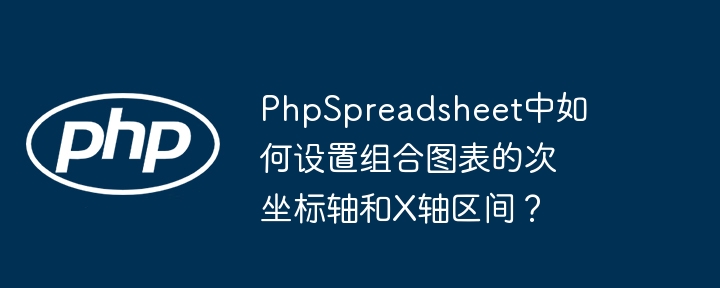 phpspreadsheet中如何设置组合图表的次坐标轴和x轴区间?