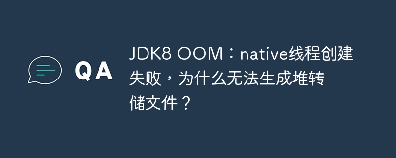 jdk8 oom：native线程创建失败，为什么无法生成堆转储文件？