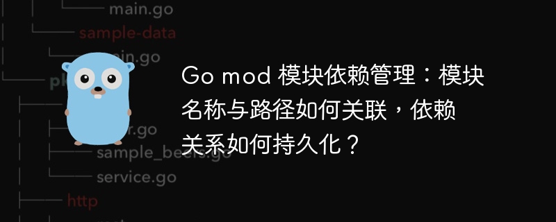 go mod 模块依赖管理：模块名称与路径如何关联，依赖关系如何持久化？