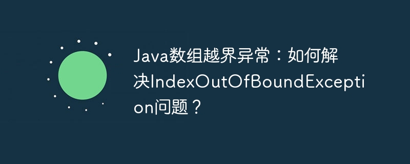 java数组越界异常：如何解决indexoutofboundexception问题？