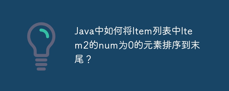 java中如何将item列表中item2的num为0的元素排序到末尾？
