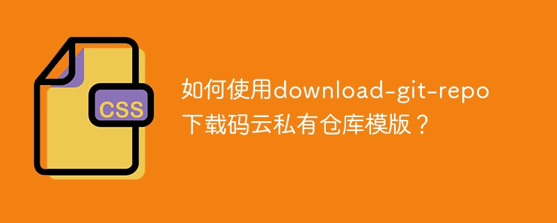 如何使用download-git-repo下载码云私有仓库模版？