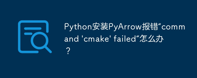 Python安装PyArrow报错“command 'cmake' failed”怎么办？