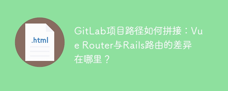 GitLab项目路径如何拼接：Vue Router与Rails路由的差异在哪里？