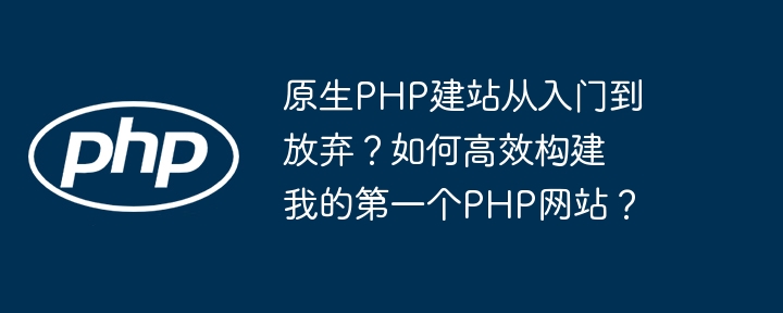 原生PHP建站从入门到放弃?如何高效构建我的第一个PHP网站?