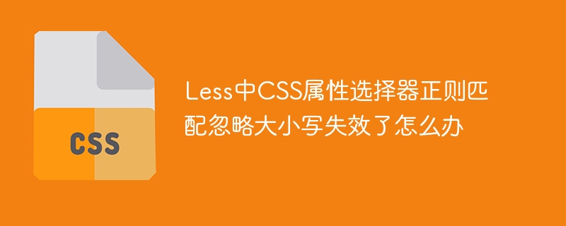 Less中CSS属性选择器正则匹配忽略大小写失效了怎么办