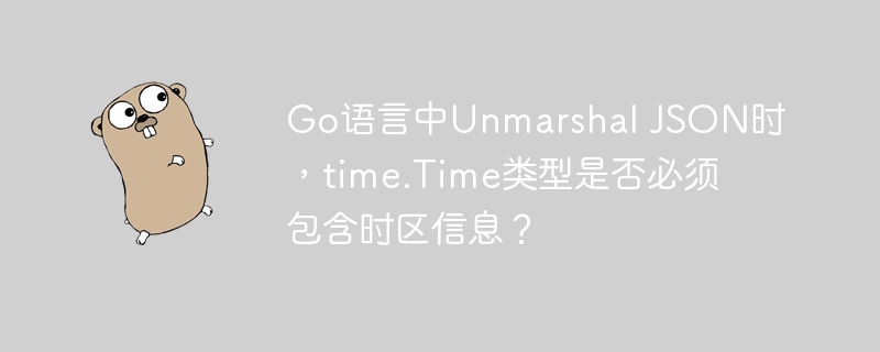 go语言中unmarshal json时，time.time类型是否必须包含时区信息？