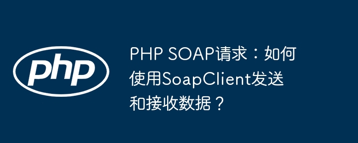 php soap请求:如何使用soapclient发送和接收数据?