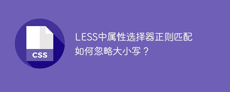 less中属性选择器正则匹配如何忽略大小写?