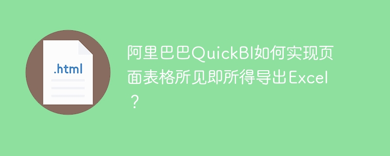 阿里巴巴QuickBI如何实现页面表格所见即所得导出Excel？

